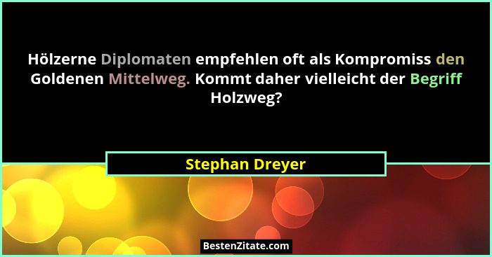 Hölzerne Diplomaten empfehlen oft als Kompromiss den Goldenen Mittelweg. Kommt daher vielleicht der Begriff Holzweg?... - Stephan Dreyer