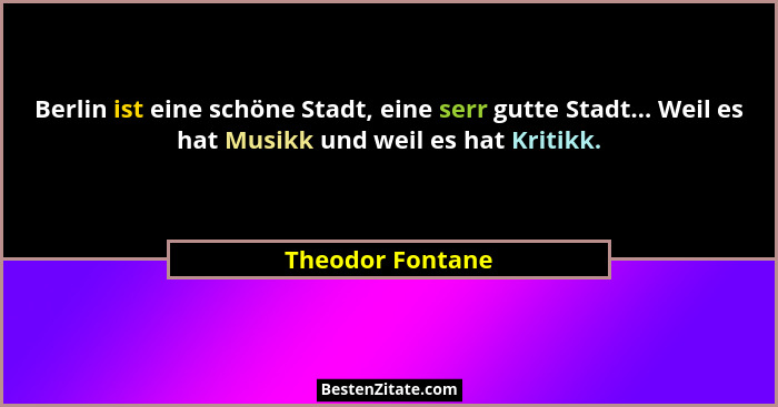 Berlin ist eine schöne Stadt, eine serr gutte Stadt... Weil es hat Musikk und weil es hat Kritikk.... - Theodor Fontane