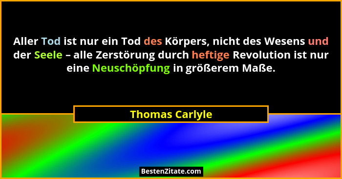 Aller Tod ist nur ein Tod des Körpers, nicht des Wesens und der Seele – alle Zerstörung durch heftige Revolution ist nur eine Neuschö... - Thomas Carlyle