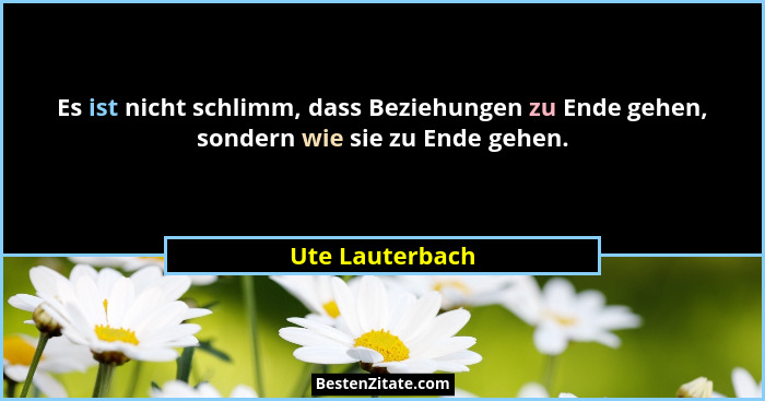 Es ist nicht schlimm, dass Beziehungen zu Ende gehen, sondern wie sie zu Ende gehen.... - Ute Lauterbach