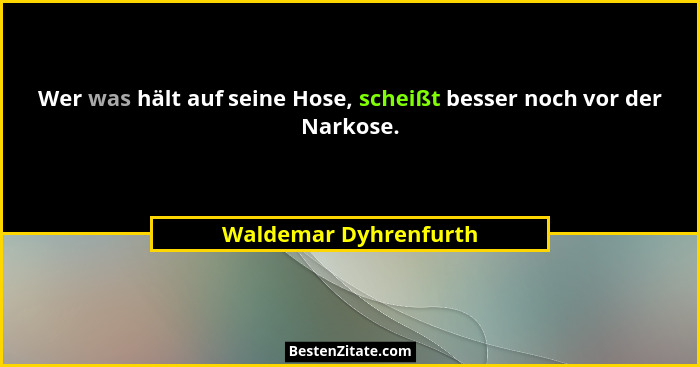 Wer was hält auf seine Hose, scheißt besser noch vor der Narkose.... - Waldemar Dyhrenfurth