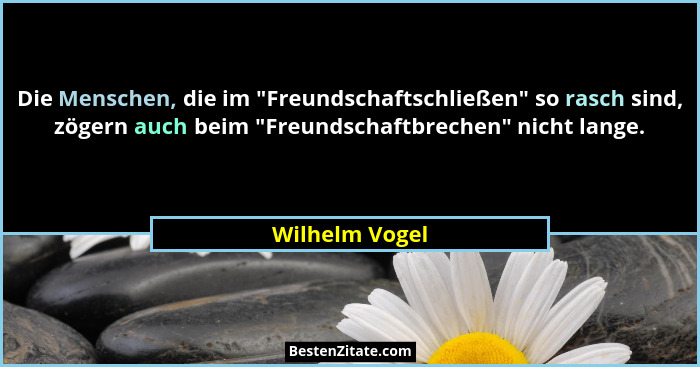 Die Menschen, die im "Freundschaftschließen" so rasch sind, zögern auch beim "Freundschaftbrechen" nicht lange.... - Wilhelm Vogel