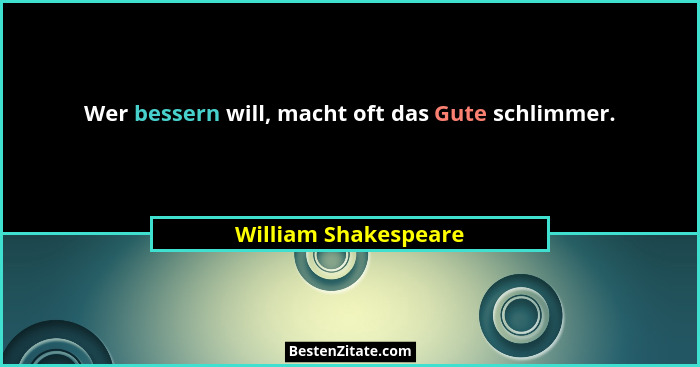 Wer bessern will, macht oft das Gute schlimmer.... - William Shakespeare