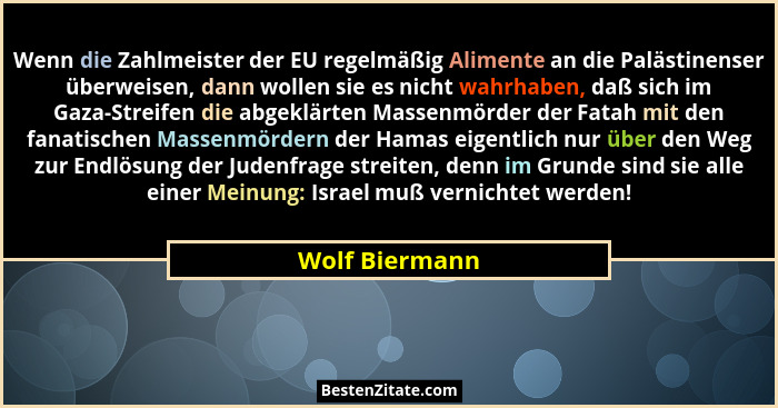 Wenn die Zahlmeister der EU regelmäßig Alimente an die Palästinenser überweisen, dann wollen sie es nicht wahrhaben, daß sich im Gaza-... - Wolf Biermann