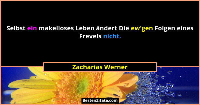 Selbst ein makelloses Leben ändert Die ew'gen Folgen eines Frevels nicht.... - Zacharias Werner