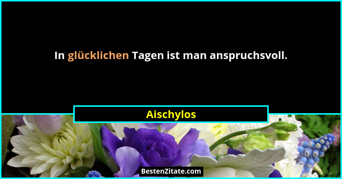 In glücklichen Tagen ist man anspruchsvoll.... - Aischylos