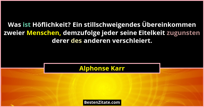 Was ist Höflichkeit? Ein stillschweigendes Übereinkommen zweier Menschen, demzufolge jeder seine Eitelkeit zugunsten derer des anderen... - Alphonse Karr