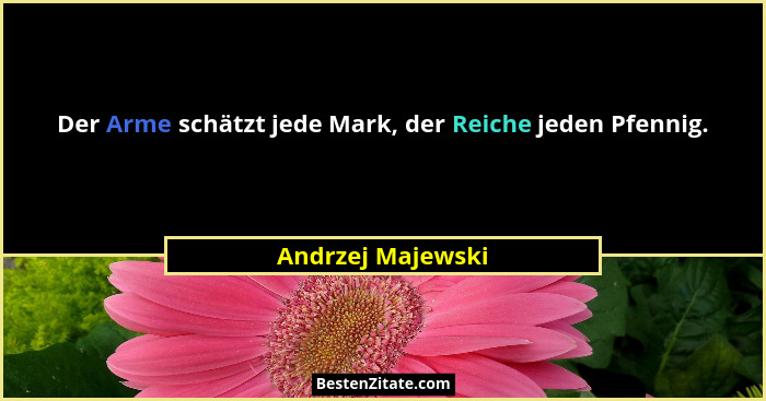 Der Arme schätzt jede Mark, der Reiche jeden Pfennig.... - Andrzej Majewski