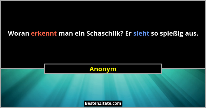 Woran erkennt man ein Schaschlik? Er sieht so spießig aus.... - Anonym