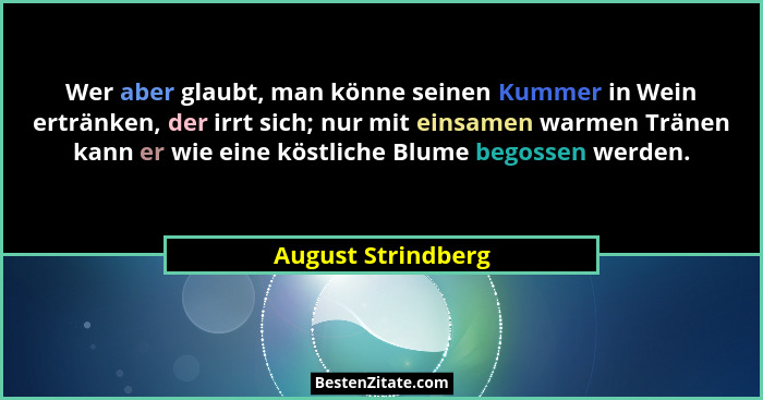 Wer aber glaubt, man könne seinen Kummer in Wein ertränken, der irrt sich; nur mit einsamen warmen Tränen kann er wie eine köstlic... - August Strindberg