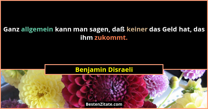 Ganz allgemein kann man sagen, daß keiner das Geld hat, das ihm zukommt.... - Benjamin Disraeli