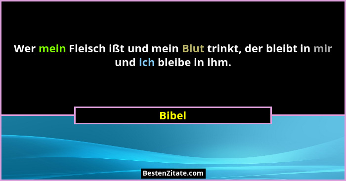 Wer mein Fleisch ißt und mein Blut trinkt, der bleibt in mir und ich bleibe in ihm.... - Bibel