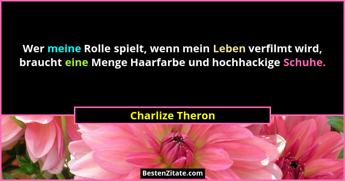 Wer meine Rolle spielt, wenn mein Leben verfilmt wird, braucht eine Menge Haarfarbe und hochhackige Schuhe.... - Charlize Theron