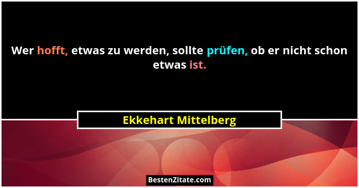 Wer hofft, etwas zu werden, sollte prüfen, ob er nicht schon etwas ist.... - Ekkehart Mittelberg