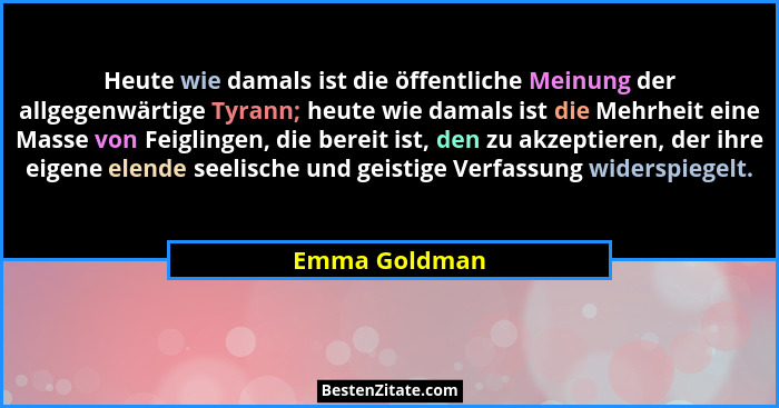 Heute wie damals ist die öffentliche Meinung der allgegenwärtige Tyrann; heute wie damals ist die Mehrheit eine Masse von Feiglingen, d... - Emma Goldman