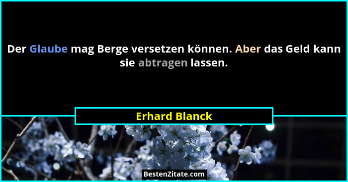 Der Glaube mag Berge versetzen können. Aber das Geld kann sie abtragen lassen.... - Erhard Blanck