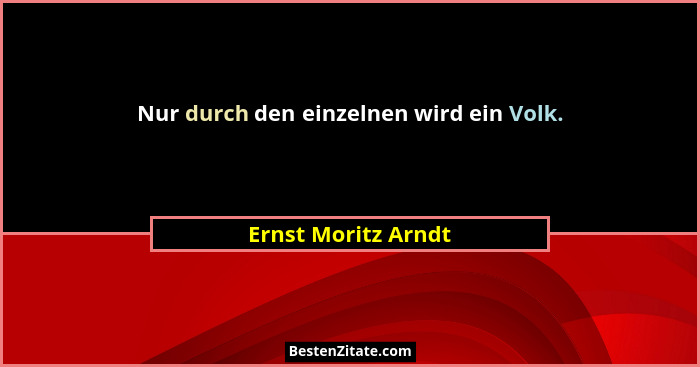 Nur durch den einzelnen wird ein Volk.... - Ernst Moritz Arndt