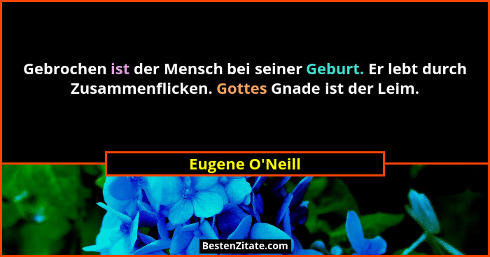 Gebrochen ist der Mensch bei seiner Geburt. Er lebt durch Zusammenflicken. Gottes Gnade ist der Leim.... - Eugene O'Neill