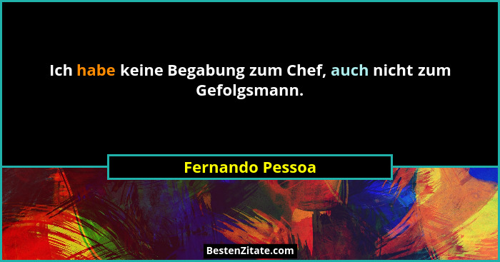 Ich habe keine Begabung zum Chef, auch nicht zum Gefolgsmann.... - Fernando Pessoa