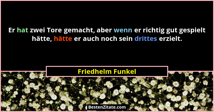 Er hat zwei Tore gemacht, aber wenn er richtig gut gespielt hätte, hätte er auch noch sein drittes erzielt.... - Friedhelm Funkel