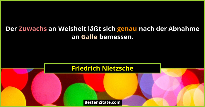 Der Zuwachs an Weisheit läßt sich genau nach der Abnahme an Galle bemessen.... - Friedrich Nietzsche