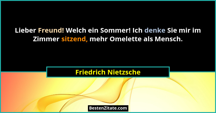 Lieber Freund! Welch ein Sommer! Ich denke Sie mir im Zimmer sitzend, mehr Omelette als Mensch.... - Friedrich Nietzsche