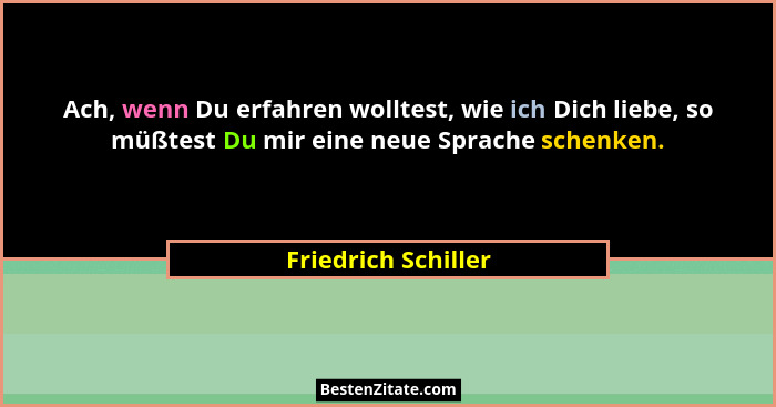Ach, wenn Du erfahren wolltest, wie ich Dich liebe, so müßtest Du mir eine neue Sprache schenken.... - Friedrich Schiller