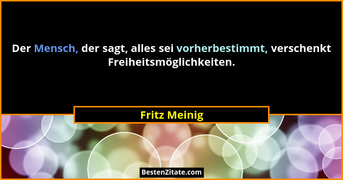 Der Mensch, der sagt, alles sei vorherbestimmt, verschenkt Freiheitsmöglichkeiten.... - Fritz Meinig
