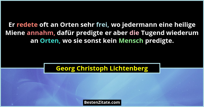 Er redete oft an Orten sehr frei, wo jedermann eine heilige Miene annahm, dafür predigte er aber die Tugend wiederum an... - Georg Christoph Lichtenberg