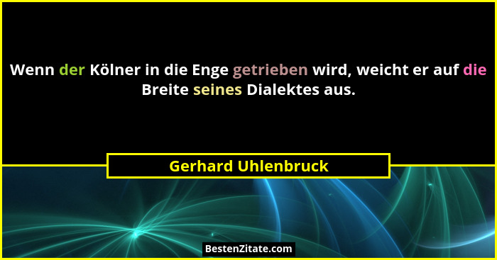 Wenn der Kölner in die Enge getrieben wird, weicht er auf die Breite seines Dialektes aus.... - Gerhard Uhlenbruck