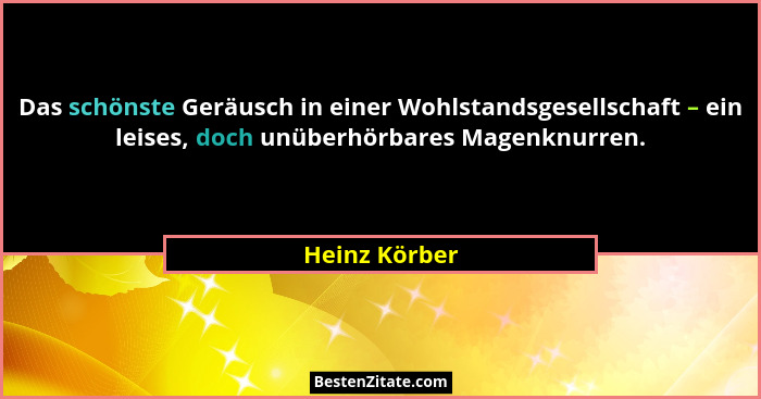 Das schönste Geräusch in einer Wohlstandsgesellschaft – ein leises, doch unüberhörbares Magenknurren.... - Heinz Körber
