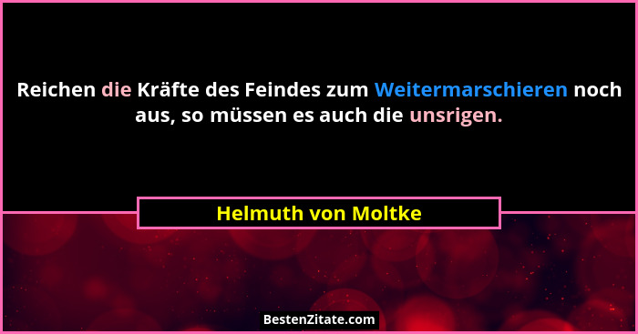 Reichen die Kräfte des Feindes zum Weitermarschieren noch aus, so müssen es auch die unsrigen.... - Helmuth von Moltke
