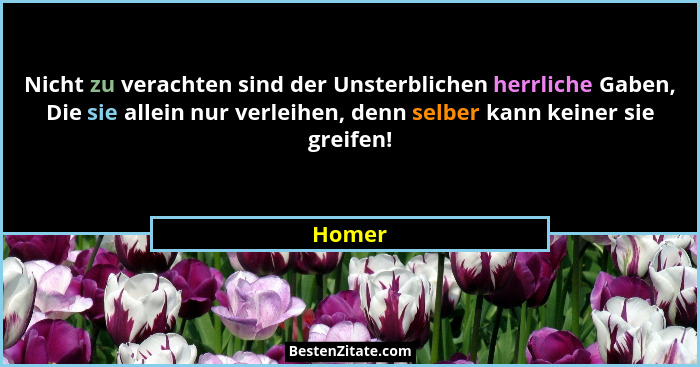 Nicht zu verachten sind der Unsterblichen herrliche Gaben, Die sie allein nur verleihen, denn selber kann keiner sie greifen!... - Homer
