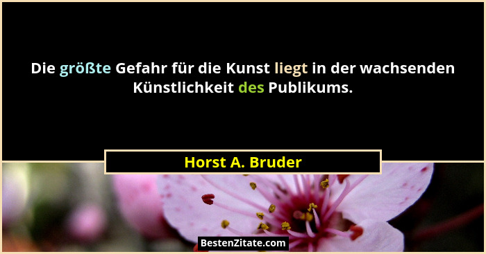 Die größte Gefahr für die Kunst liegt in der wachsenden Künstlichkeit des Publikums.... - Horst A. Bruder