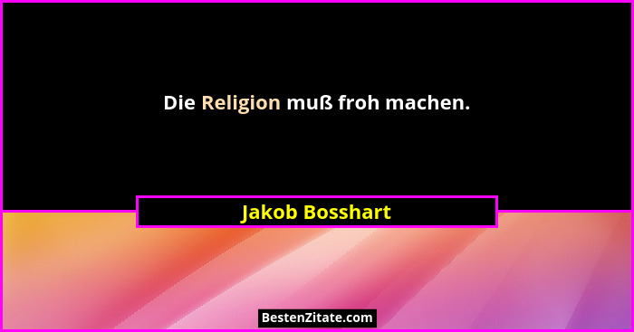 Die Religion muß froh machen.... - Jakob Bosshart