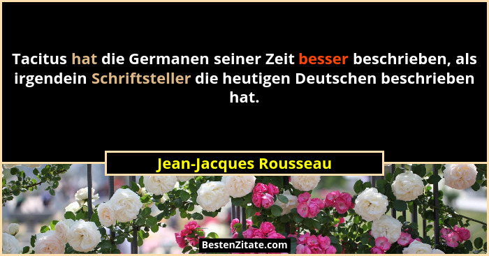 Tacitus hat die Germanen seiner Zeit besser beschrieben, als irgendein Schriftsteller die heutigen Deutschen beschrieben hat.... - Jean-Jacques Rousseau