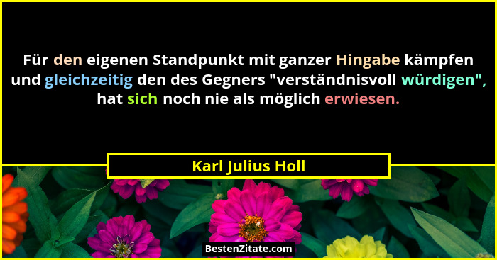 Für den eigenen Standpunkt mit ganzer Hingabe kämpfen und gleichzeitig den des Gegners "verständnisvoll würdigen", hat sich... - Karl Julius Holl
