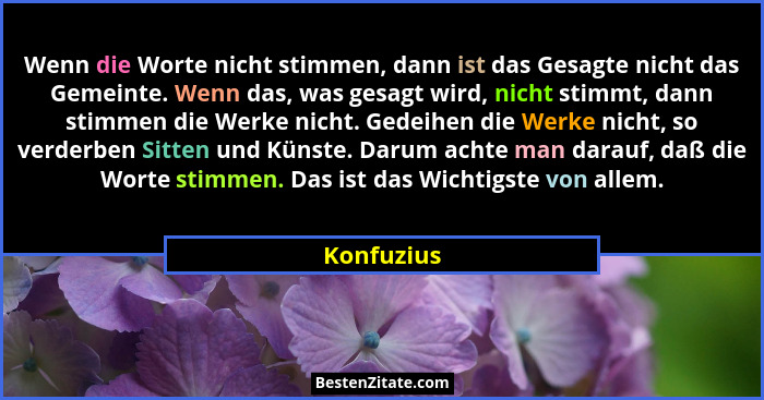 Wenn die Worte nicht stimmen, dann ist das Gesagte nicht das Gemeinte. Wenn das, was gesagt wird, nicht stimmt, dann stimmen die Werke nic... - Konfuzius