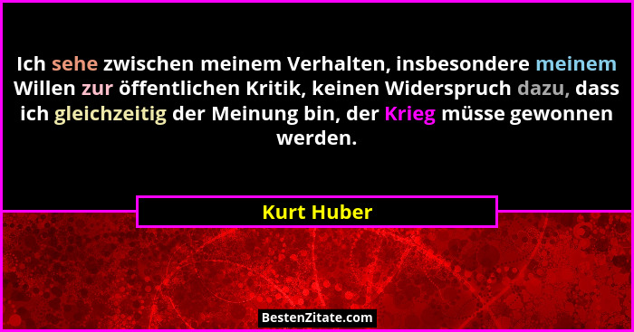 Ich sehe zwischen meinem Verhalten, insbesondere meinem Willen zur öffentlichen Kritik, keinen Widerspruch dazu, dass ich gleichzeitig de... - Kurt Huber