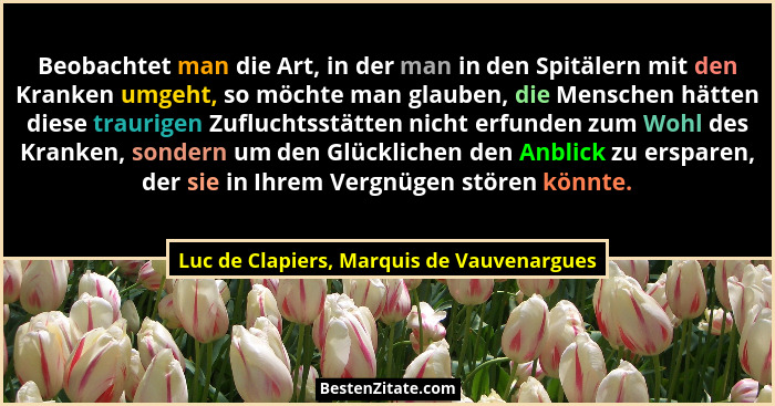 Beobachtet man die Art, in der man in den Spitälern mit den Kranken umgeht, so möchte man glauben, die Mens... - Luc de Clapiers, Marquis de Vauvenargues