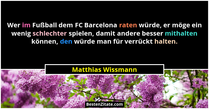 Wer im Fußball dem FC Barcelona raten würde, er möge ein wenig schlechter spielen, damit andere besser mithalten können, den würde... - Matthias Wissmann