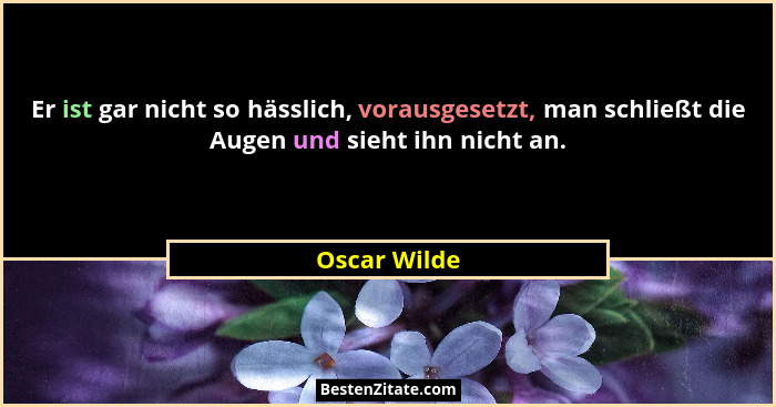 Er ist gar nicht so hässlich, vorausgesetzt, man schließt die Augen und sieht ihn nicht an.... - Oscar Wilde