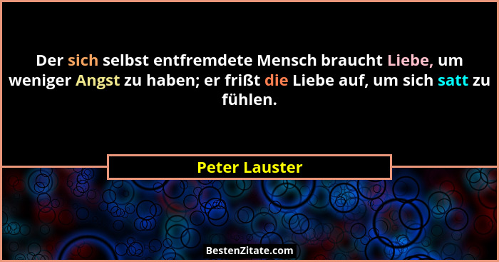 Der sich selbst entfremdete Mensch braucht Liebe, um weniger Angst zu haben; er frißt die Liebe auf, um sich satt zu fühlen.... - Peter Lauster