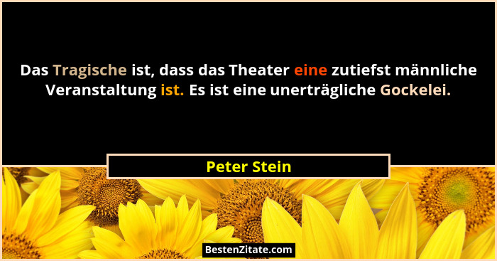 Das Tragische ist, dass das Theater eine zutiefst männliche Veranstaltung ist. Es ist eine unerträgliche Gockelei.... - Peter Stein