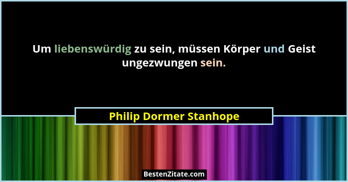 Um liebenswürdig zu sein, müssen Körper und Geist ungezwungen sein.... - Philip Dormer Stanhope