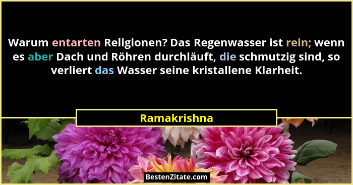 Warum entarten Religionen? Das Regenwasser ist rein; wenn es aber Dach und Röhren durchläuft, die schmutzig sind, so verliert das Wasser... - Ramakrishna