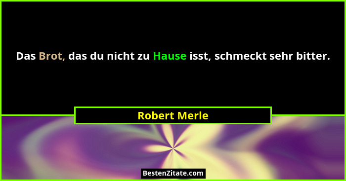 Das Brot, das du nicht zu Hause isst, schmeckt sehr bitter.... - Robert Merle