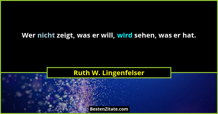 Wer nicht zeigt, was er will, wird sehen, was er hat.... - Ruth W. Lingenfelser