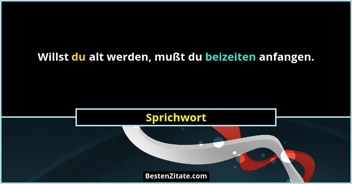 Willst du alt werden, mußt du beizeiten anfangen.... - Sprichwort
