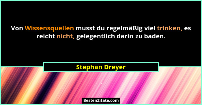 Von Wissensquellen musst du regelmäßig viel trinken, es reicht nicht, gelegentlich darin zu baden.... - Stephan Dreyer
